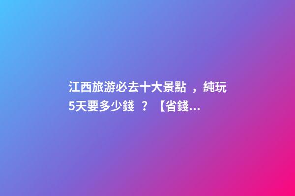 江西旅游必去十大景點，純玩5天要多少錢？【省錢攻略】